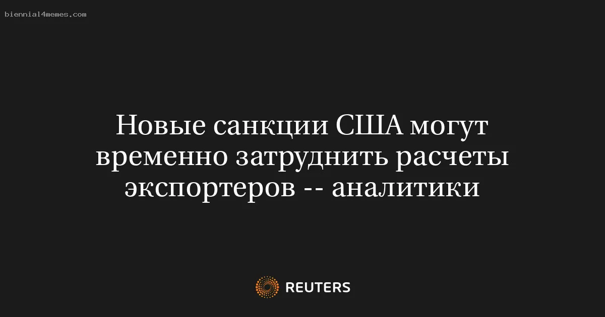 Новые санкции США могут временно затруднить расчеты экспортеров -- аналитики