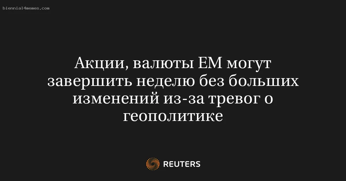
								Акции, валюты ЕМ могут завершить неделю без больших изменений из-за тревог о геополитике			