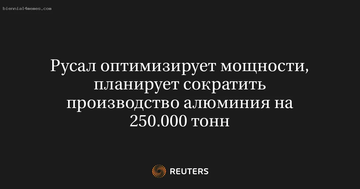 Русал оптимизирует мощности, планирует сократить производство алюминия на 250.000 тонн