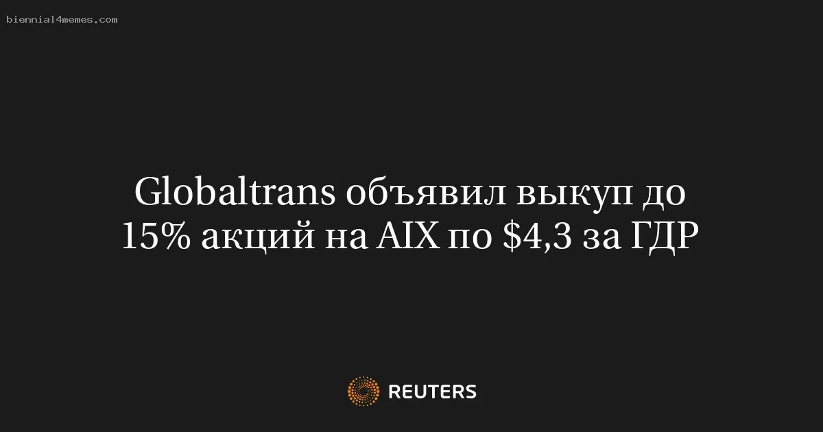 Globaltrans объявил выкуп до 15% акций на AIX по $4,3 за ГДР