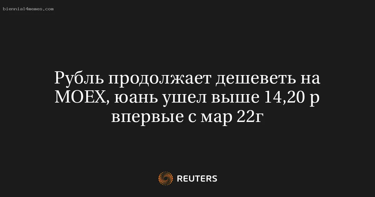 Рубль продолжает дешеветь на MOEX, юань ушел выше 14,20 р впервые с мар 22г