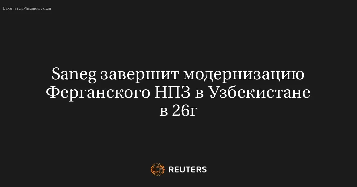 Saneg завершит модернизацию Ферганского НПЗ в Узбекистане в 26г