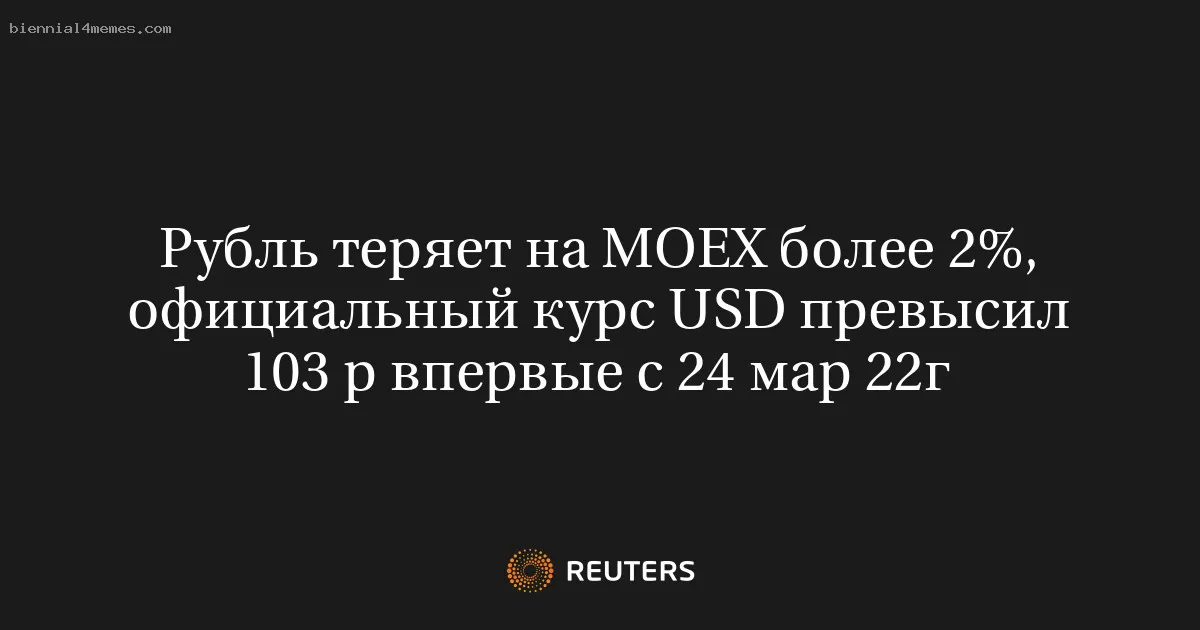 Рубль теряет на МОЕХ более 2%, официальный курс USD превысил 103 р впервые с 24 мар 22г