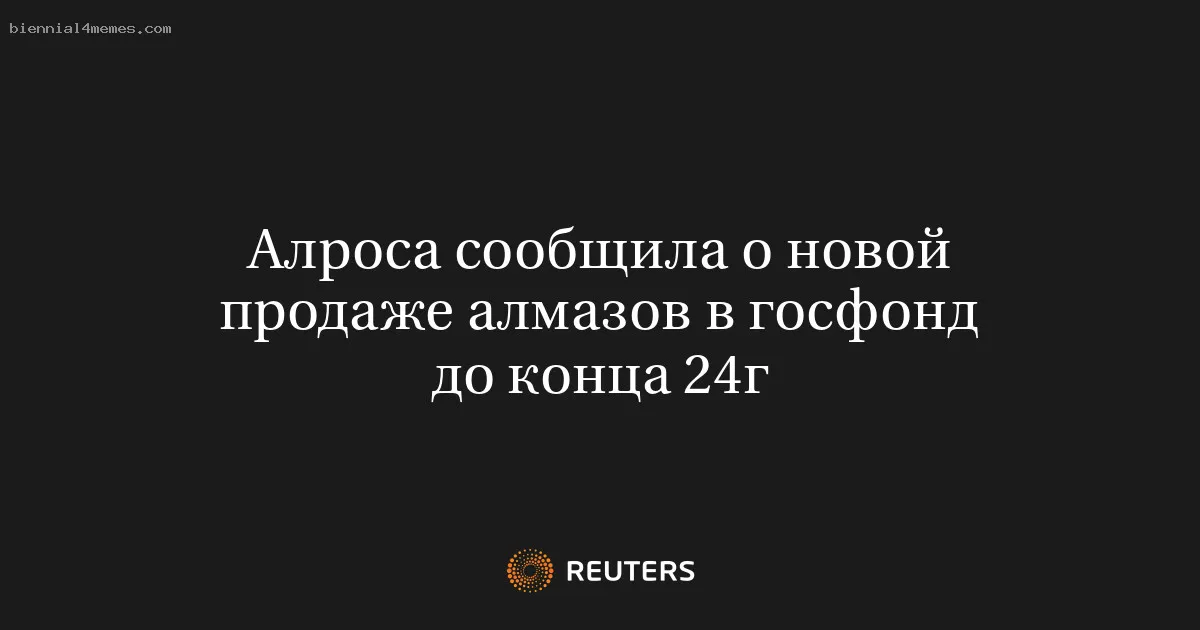 Алроса сообщила о новой продаже алмазов в госфонд до конца 24г