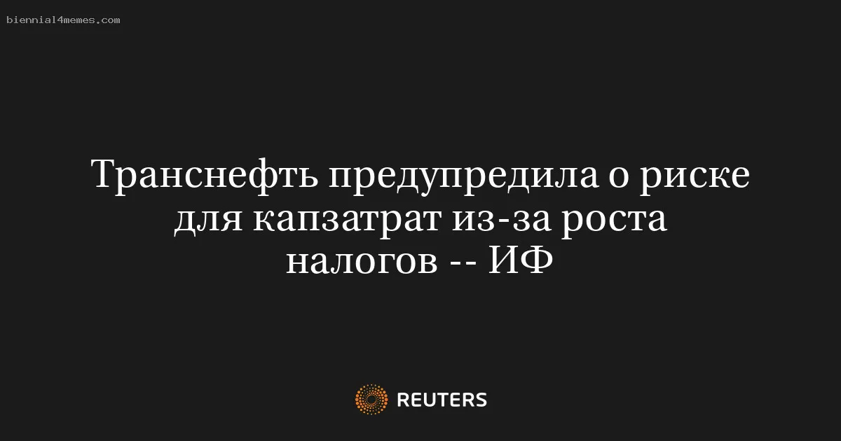 
								Транснефть предупредила о риске для капзатрат из-за роста налогов -- ИФ			