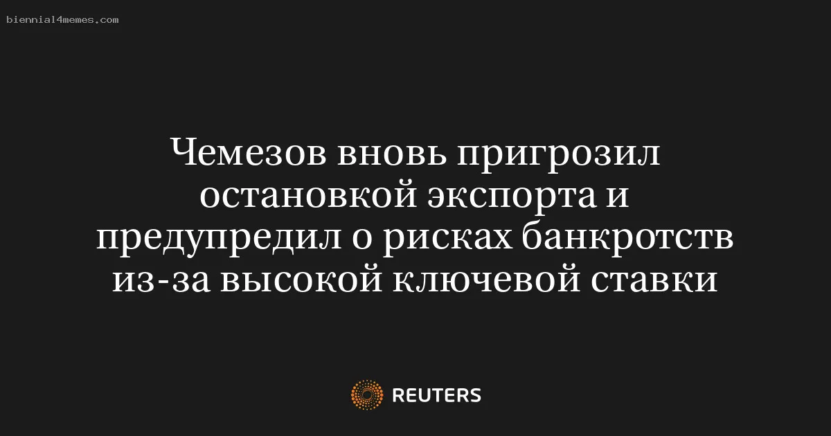 
								Чемезов вновь пригрозил остановкой экспорта и предупредил о рисках банкротств из-за высокой ключевой ставки			
