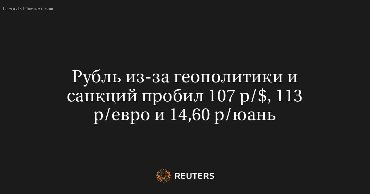 Рубль из-за геополитики и санкций пробил 107 р/$, 113 р/евро и 14,60 р/юань