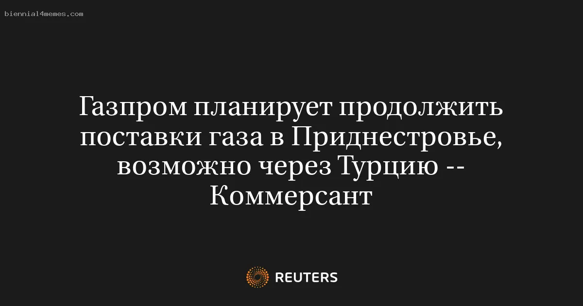 
								Газпром планирует продолжить поставки газа в Приднестровье, возможно через Турцию -- Коммерсант			