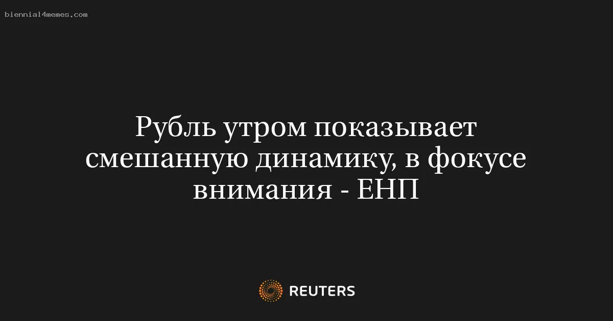 Рубль утром показывает смешанную динамику, в фокусе внимания - ЕНП