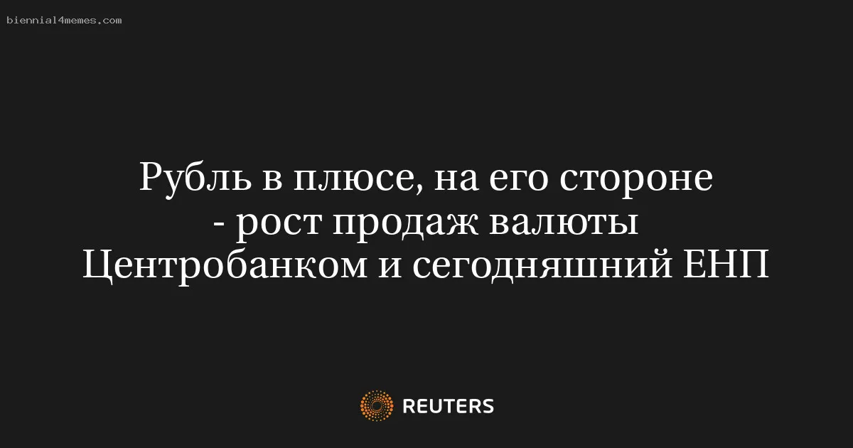 Рубль в плюсе, на его стороне - рост продаж валюты Центробанком и сегодняшний ЕНП