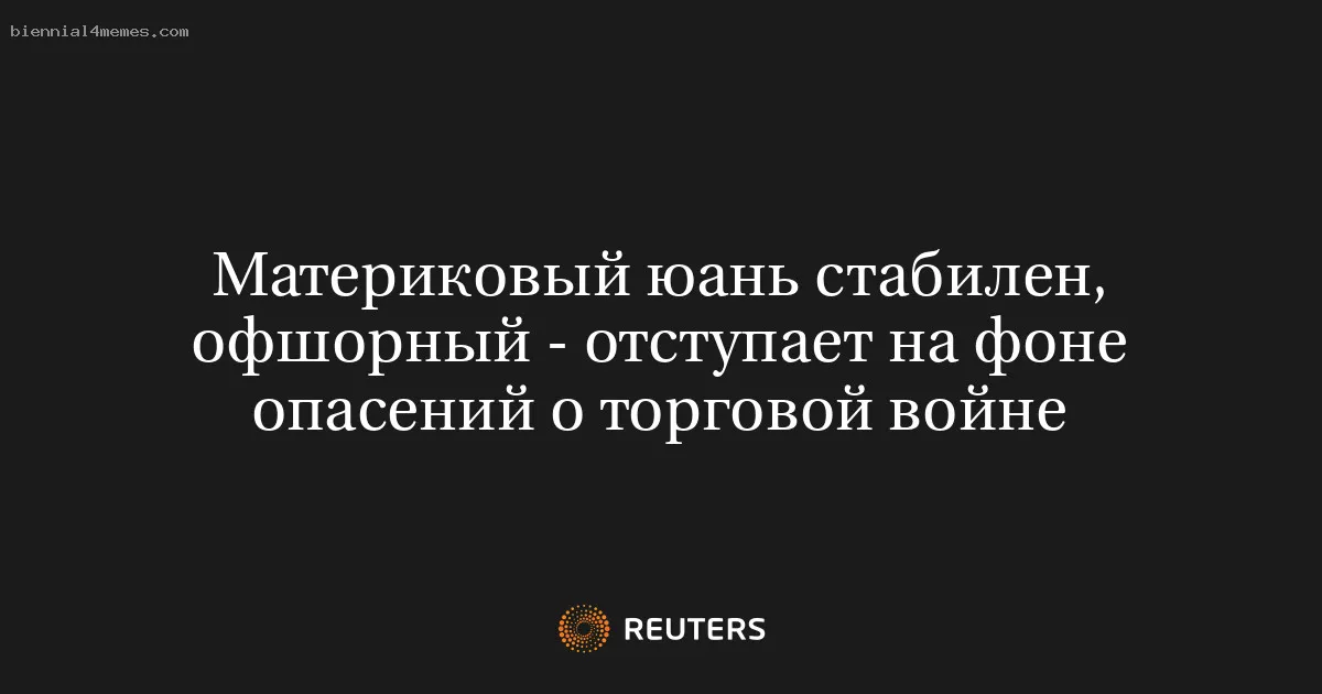 Материковый юань стабилен, офшорный - отступает на фоне опасений о торговой войне