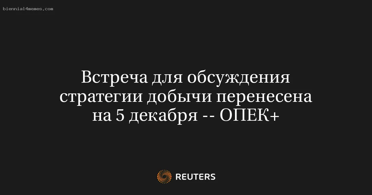 Встреча для обсуждения стратегии добычи перенесена на 5 декабря -- ОПЕК+