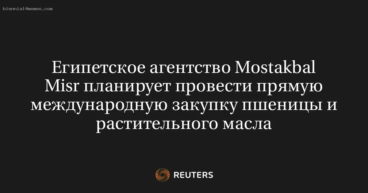 
								Египетское агентство Mostakbal Misr планирует провести прямую международную закупку пшеницы и растительного масла			