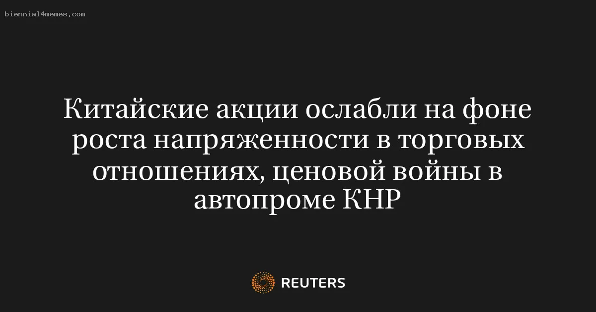 
								Китайские акции ослабли на фоне роста напряженности в торговых отношениях, ценовой войны в автопроме КНР			