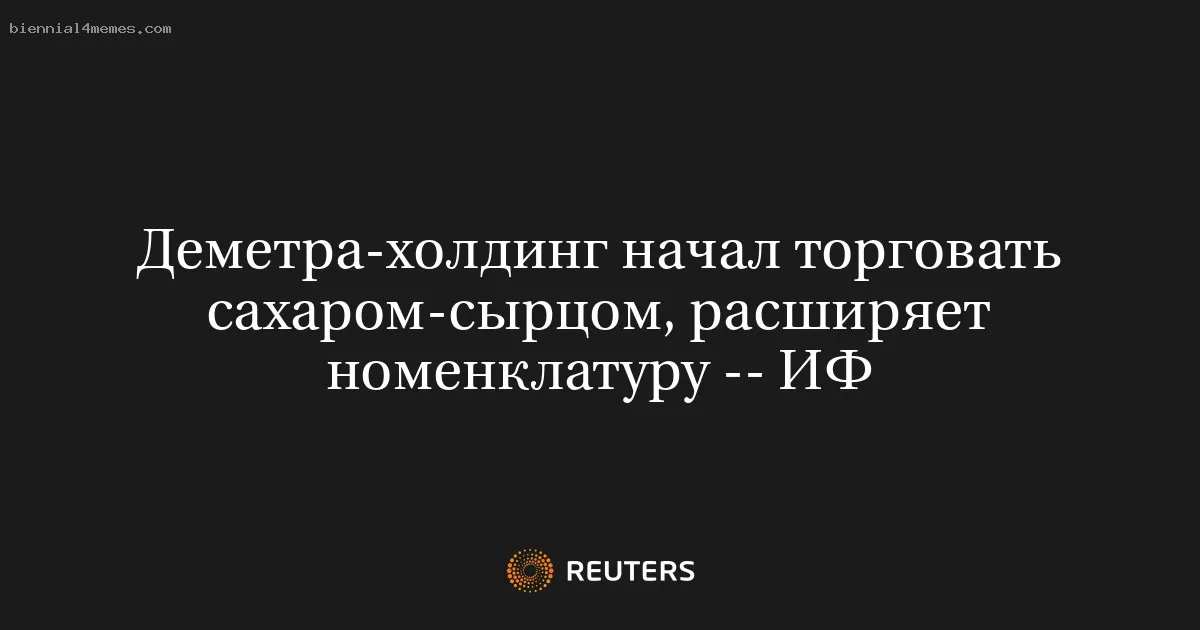 Деметра-холдинг начал торговать сахаром-сырцом, расширяет номенклатуру -- ИФ