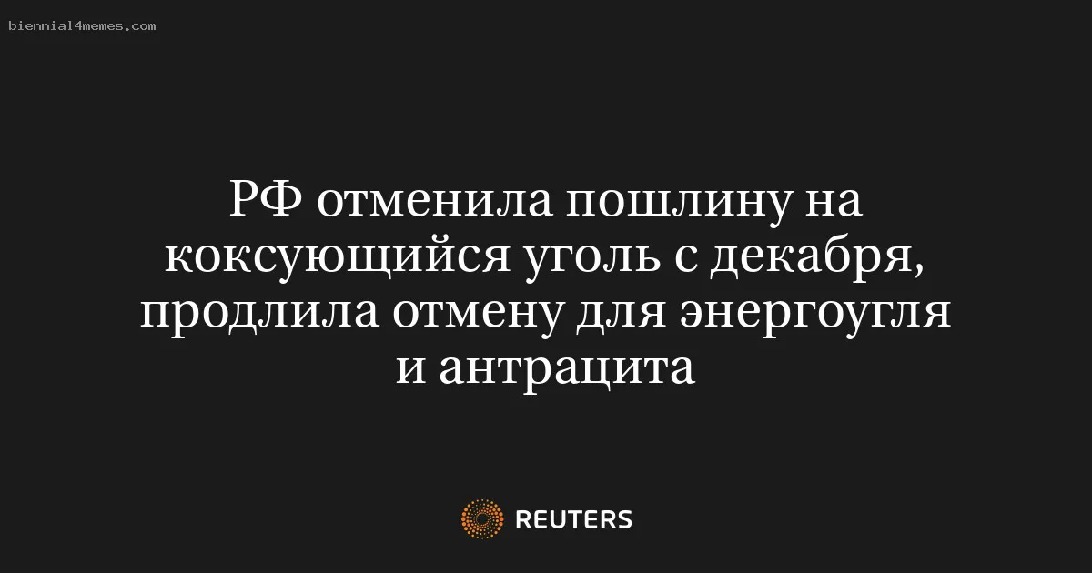РФ отменила пошлину на коксующийся уголь с декабря, продлила отмену для энергоугля и антрацита