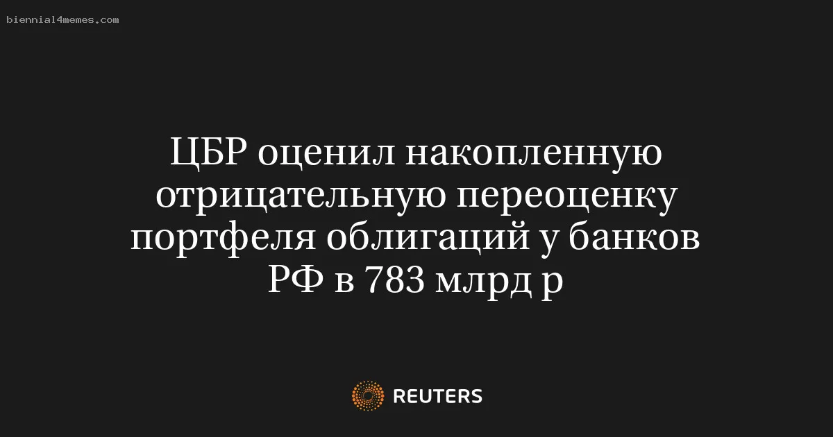 ЦБР оценил накопленную отрицательную переоценку портфеля облигаций у банков РФ в 783 млрд р