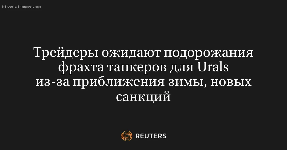Трейдеры ожидают подорожания фрахта танкеров для Urals из-за приближения зимы, новых санкций