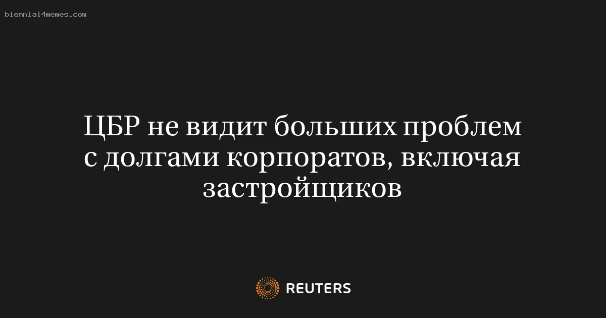 ЦБР не видит больших проблем с долгами корпоратов, включая застройщиков