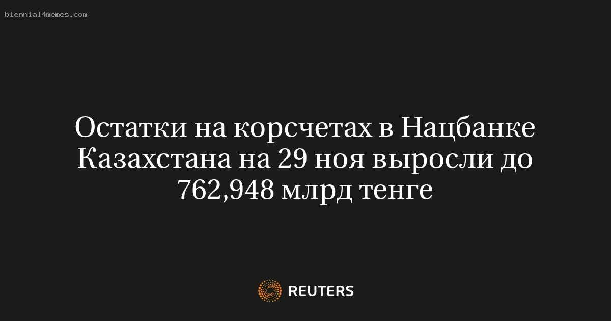 Остатки на корсчетах в Нацбанке Казахстана на 29 ноя выросли до 762,948 млрд тенге