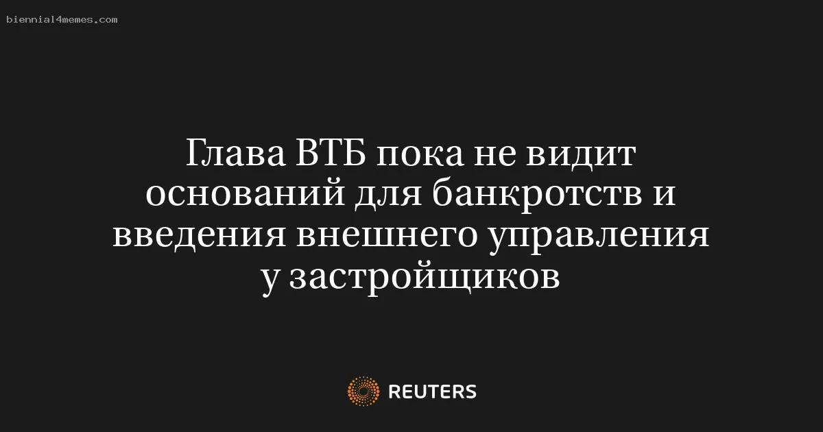 Глава ВТБ пока не видит оснований для банкротств и введения внешнего управления у застройщиков