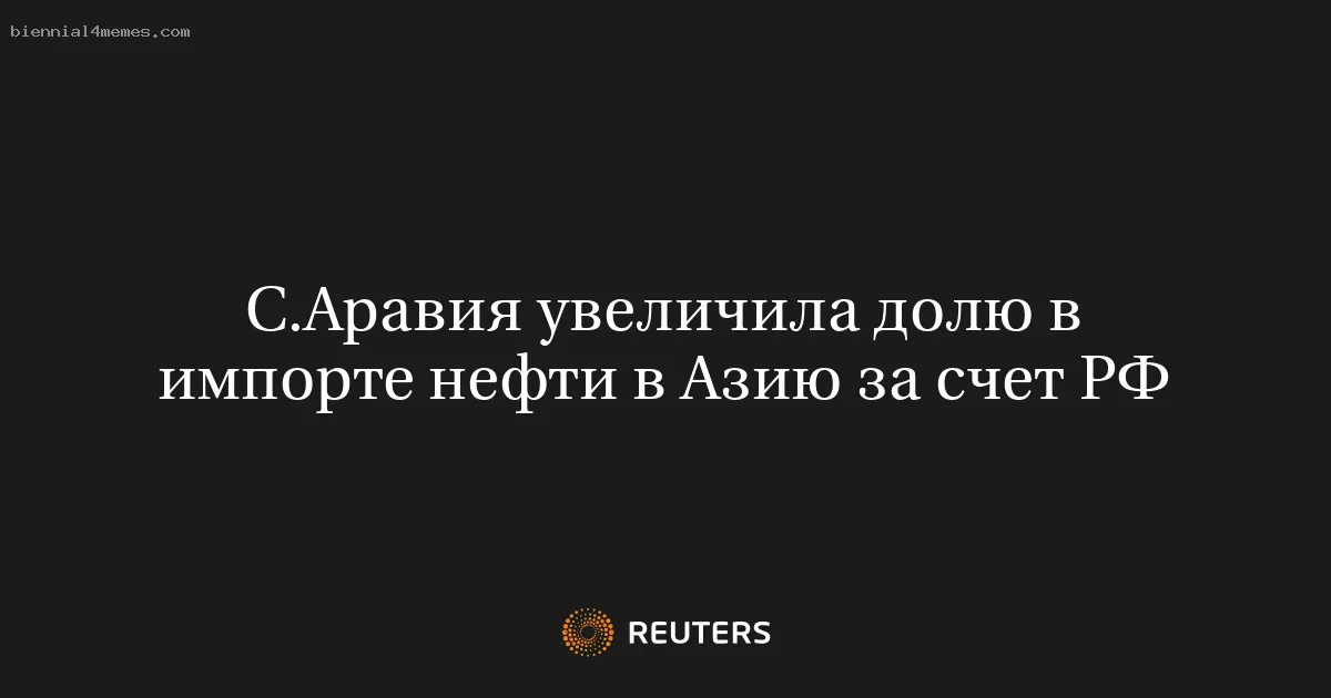 
								С.Аравия увеличила долю в импорте нефти в Азию за счет РФ			