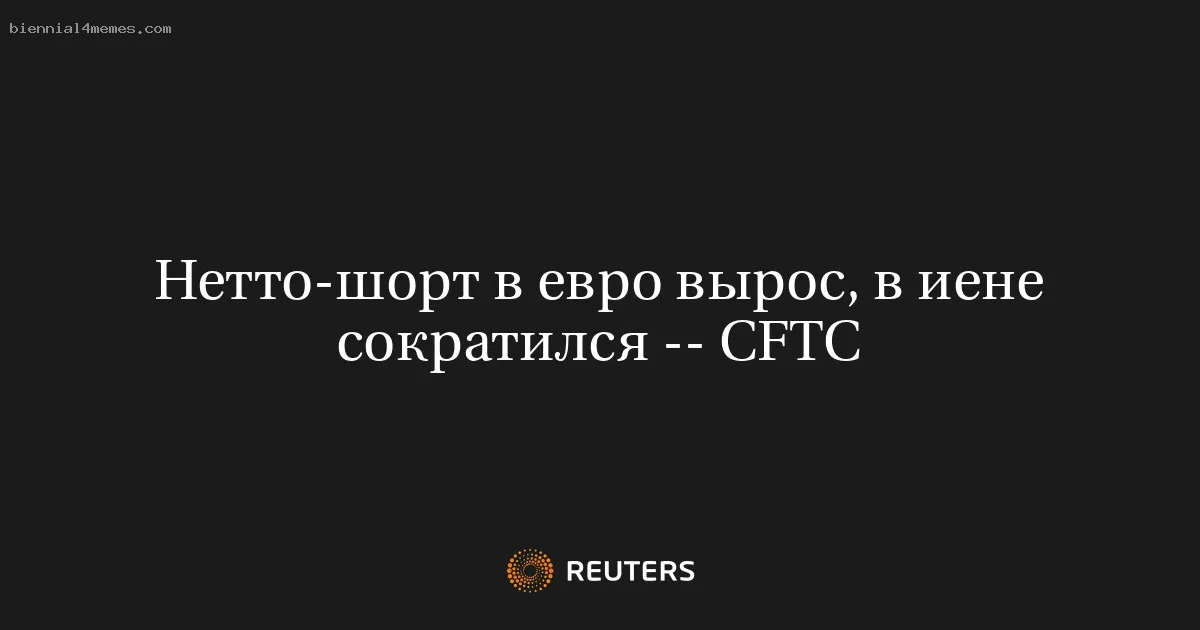 Нетто-шорт в евро вырос, в иене сократился -- CFTC