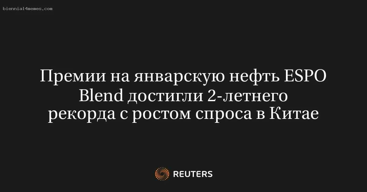 Премии на январскую нефть ESPO Blend достигли 2-летнего рекорда с ростом спроса в Китае