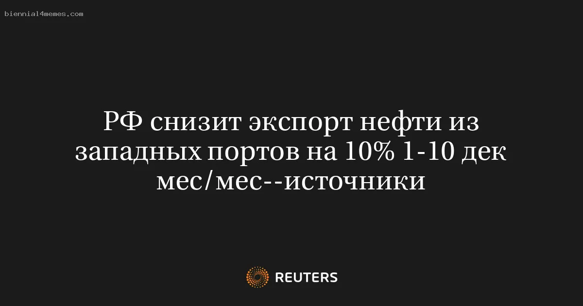
								РФ снизит экспорт нефти из западных портов на 10% 1-10 дек мес/мес--источники			