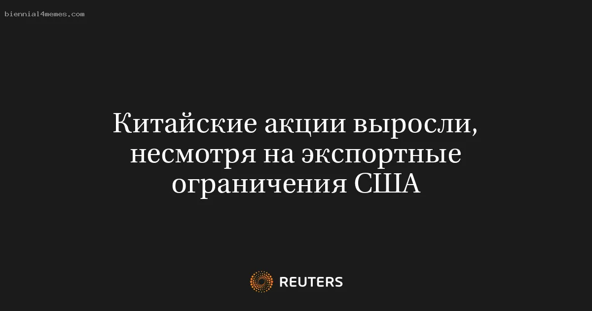 
								Китайские акции выросли, несмотря на экспортные ограничения США			