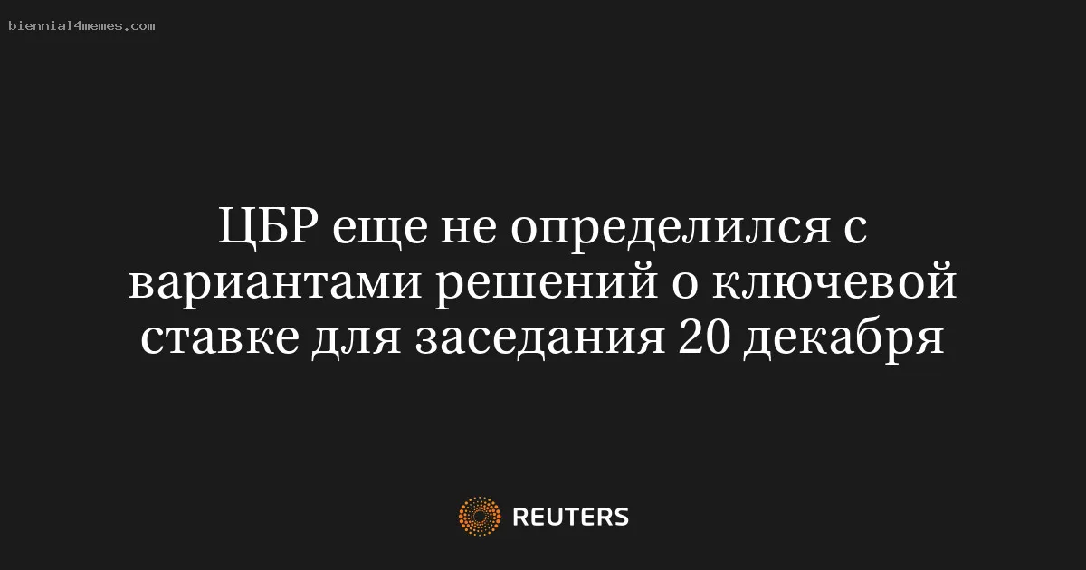 ЦБР еще не определился с вариантами решений о ключевой ставке для заседания 20 декабря