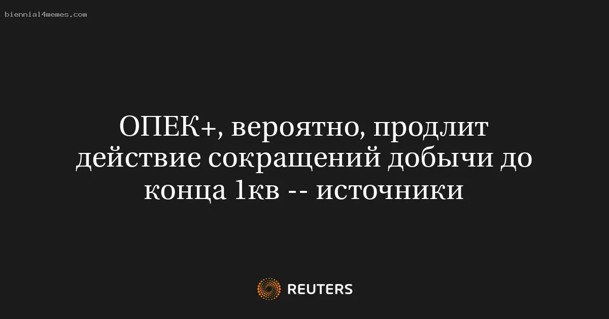 ОПЕК+, вероятно, продлит действие сокращений добычи до конца 1кв -- источники
