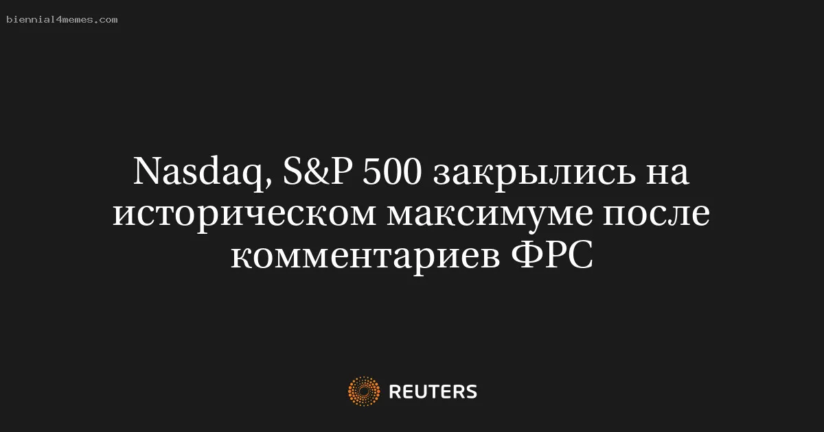 
								Nasdaq, S&P 500 закрылись на историческом максимуме после комментариев ФРС			