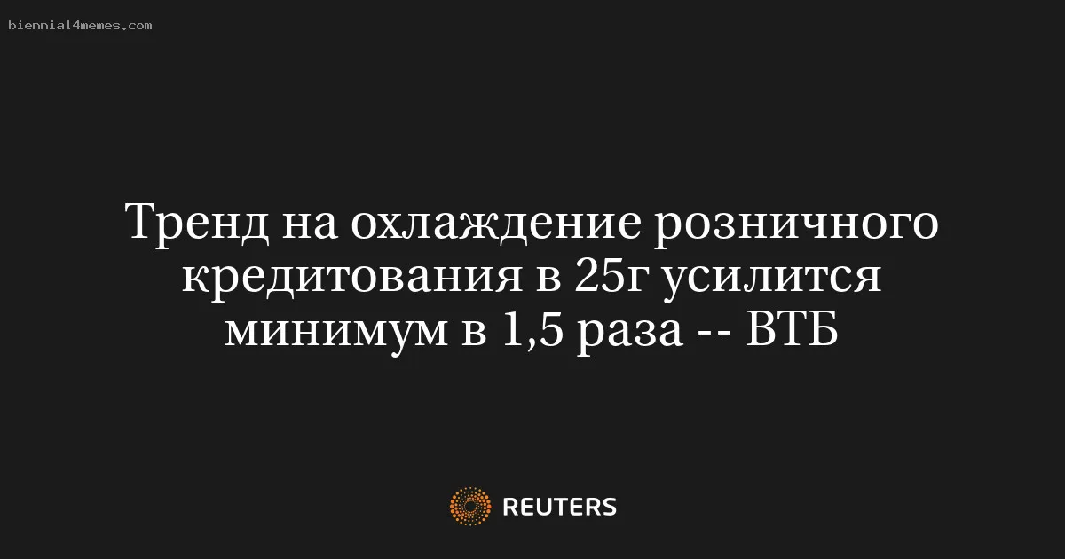 
								Тренд на охлаждение розничного кредитования в 25г усилится минимум в 1,5 раза -- ВТБ			