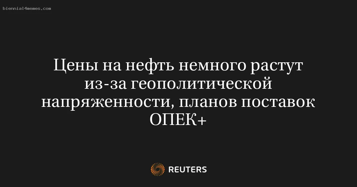 Цены на нефть немного растут из-за геополитической напряженности, планов поставок ОПЕК+