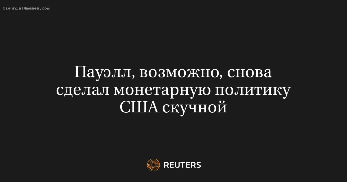 
								Пауэлл, возможно, снова сделал монетарную политику США скучной			
