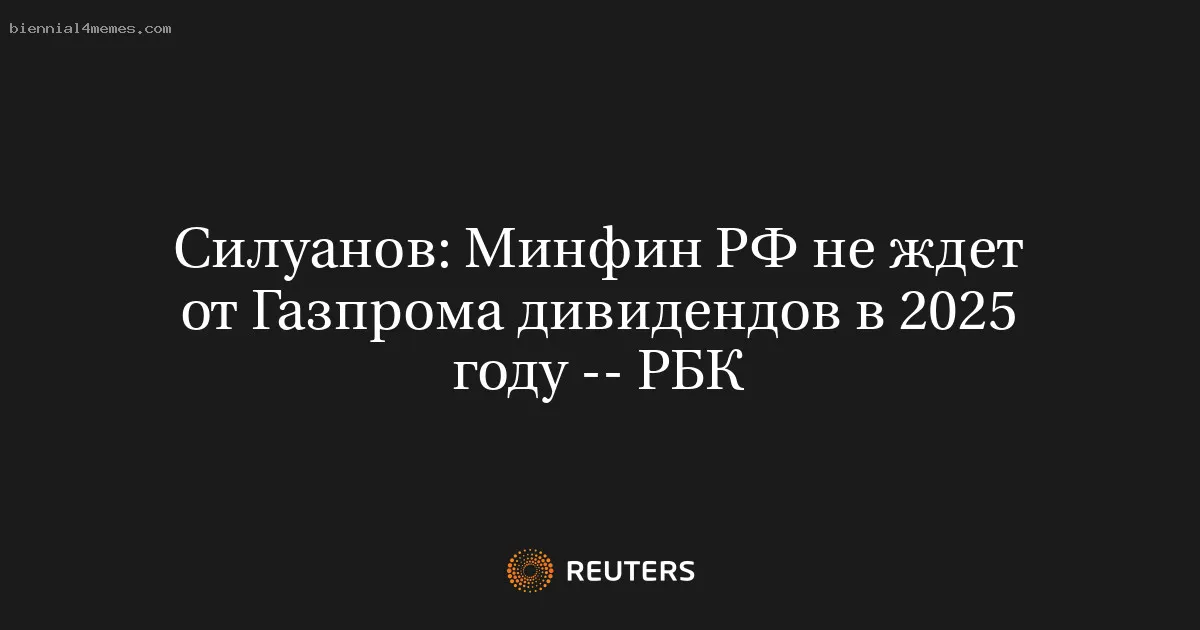 
								Силуанов: Минфин РФ не ждет от Газпрома дивидендов в 2025 году -- РБК			