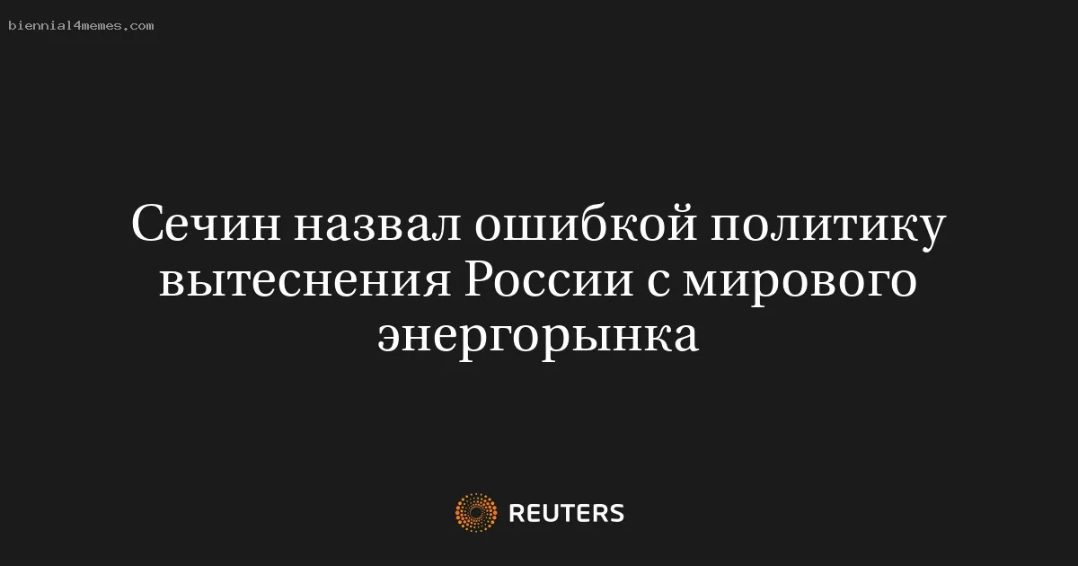 
								Сечин назвал ошибкой политику вытеснения России с мирового энергорынка			