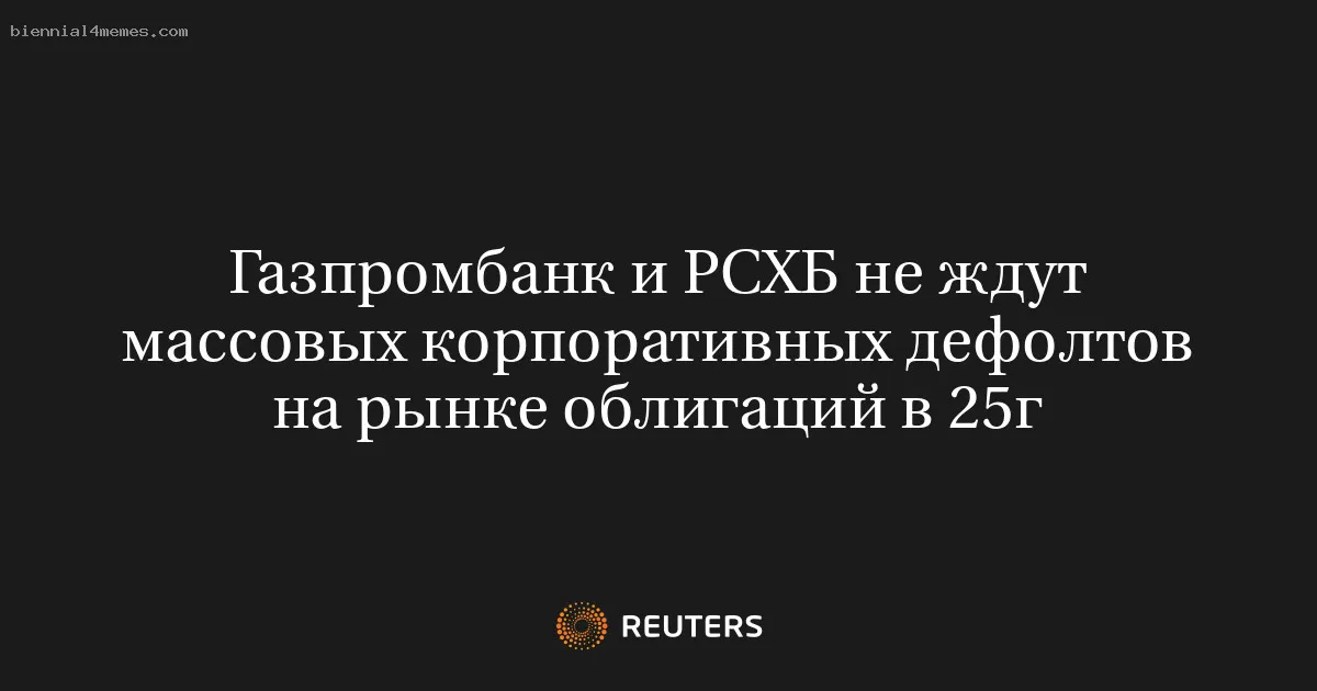Газпромбанк и РСХБ не ждут массовых корпоративных дефолтов на рынке облигаций в 25г