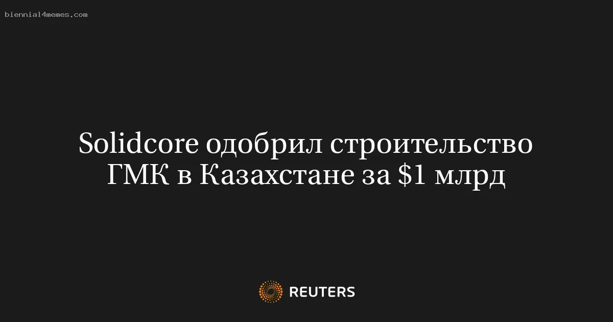 
								Solidcore одобрил строительство ГМК в Казахстане за $1 млрд			