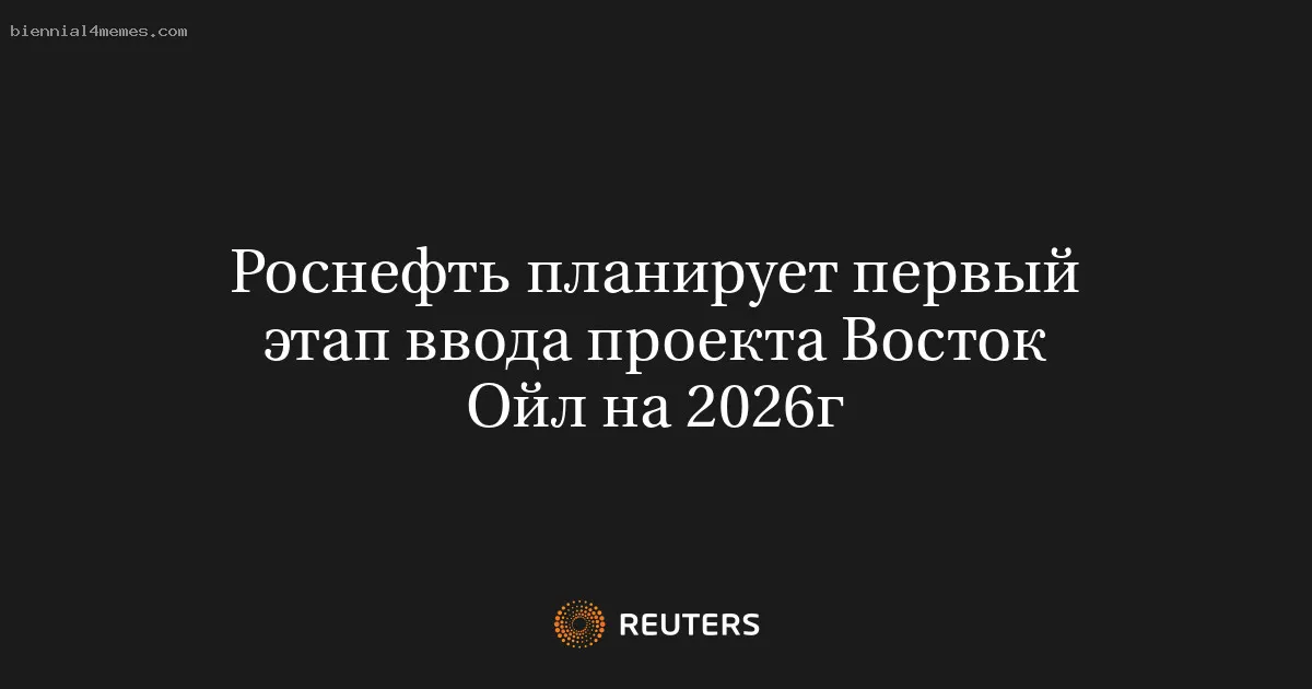 
								Роснефть планирует первый этап ввода проекта Восток Ойл на 2026г			