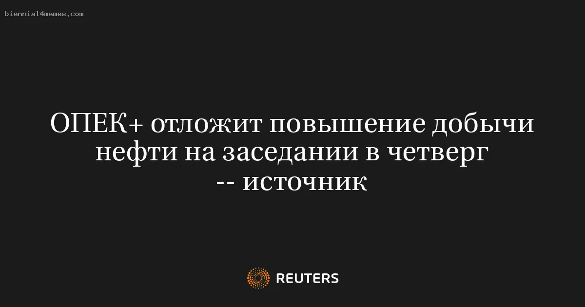 ОПЕК+ отложит повышение добычи нефти на заседании в четверг -- источник
