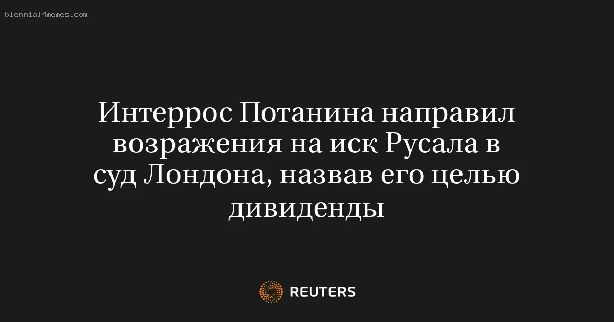 
								Интеррос Потанина направил возражения на иск Русала в суд Лондона, назвав его целью дивиденды			