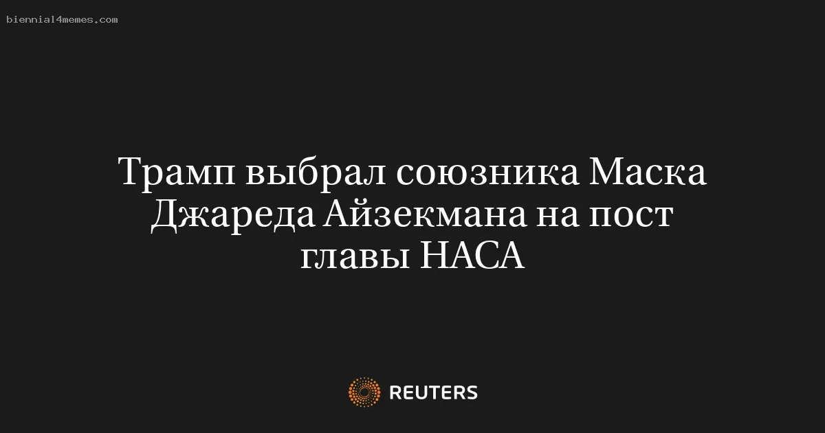 
								Трамп выбрал союзника Маска Джареда Айзекмана на пост главы НАСА			