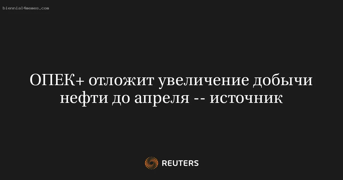 ОПЕК+ отложит увеличение добычи нефти до апреля -- источник