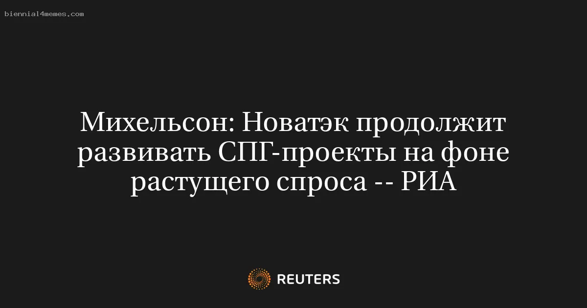 
								Михельсон: Новатэк продолжит развивать СПГ-проекты на фоне растущего спроса -- РИА			