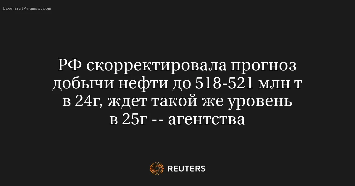 
								РФ скорректировала прогноз добычи нефти до 518-521 млн т в 24г, ждет такой же уровень в 25г -- агентства			