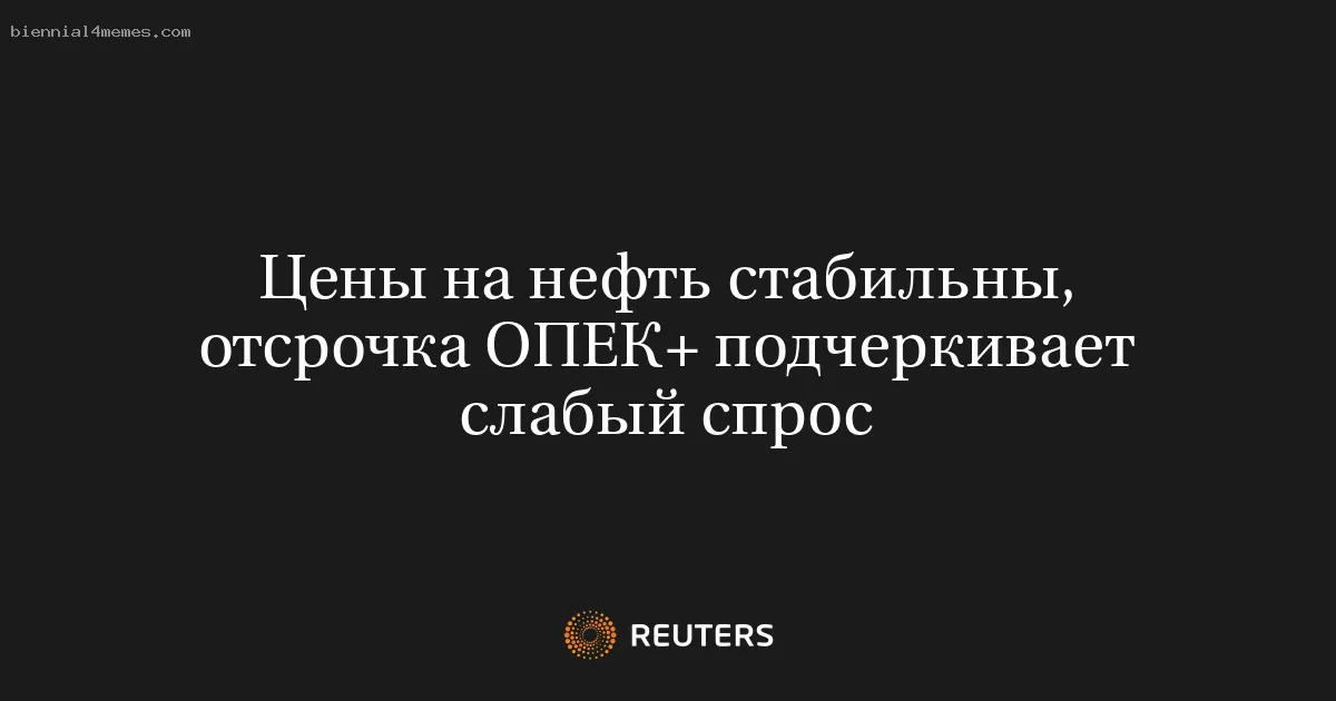 Цены на нефть стабильны, отсрочка ОПЕК+ подчеркивает слабый спрос