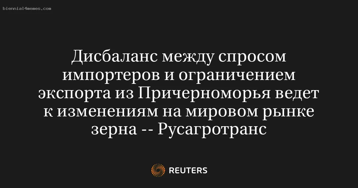 
								Дисбаланс между спросом импортеров и ограничением экспорта из Причерноморья ведет к изменениям на мировом рынке зерна -- Русагротранс			