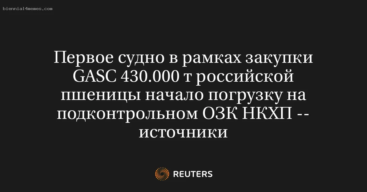 
								Первое судно в рамках закупки GASC 430.000 т российской пшеницы начало погрузку на подконтрольном ОЗК НКХП -- источники			
